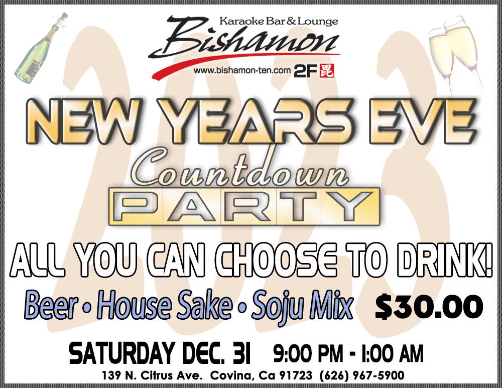 Bishamon Karaoke Lounge – second floor of Bishamon Restaurant – New Year’s Eve countdown party. All you can choose to drink – beer, house sake, soju mix - $30. Saturday December 31, 9:00 PM to 1:00 AM. 139 North Citrus Avenue, Covina, California 91723. 626-967-5900.