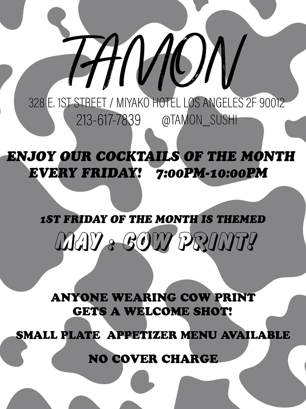 Tamon Faded Friday Cocktail night – every Friday 7:00 PM to 10:00 PM. Enjoy our cocktails of the month. First Friday of the month is themed – May is Cow Print – anyone wearing cow print gets a welcome shot. Small plate appetizer menu available. No cover charge. 328 East First Street, Los Angeles CA 90012. Miyako Hotel – Second floor. 213-617-7839.